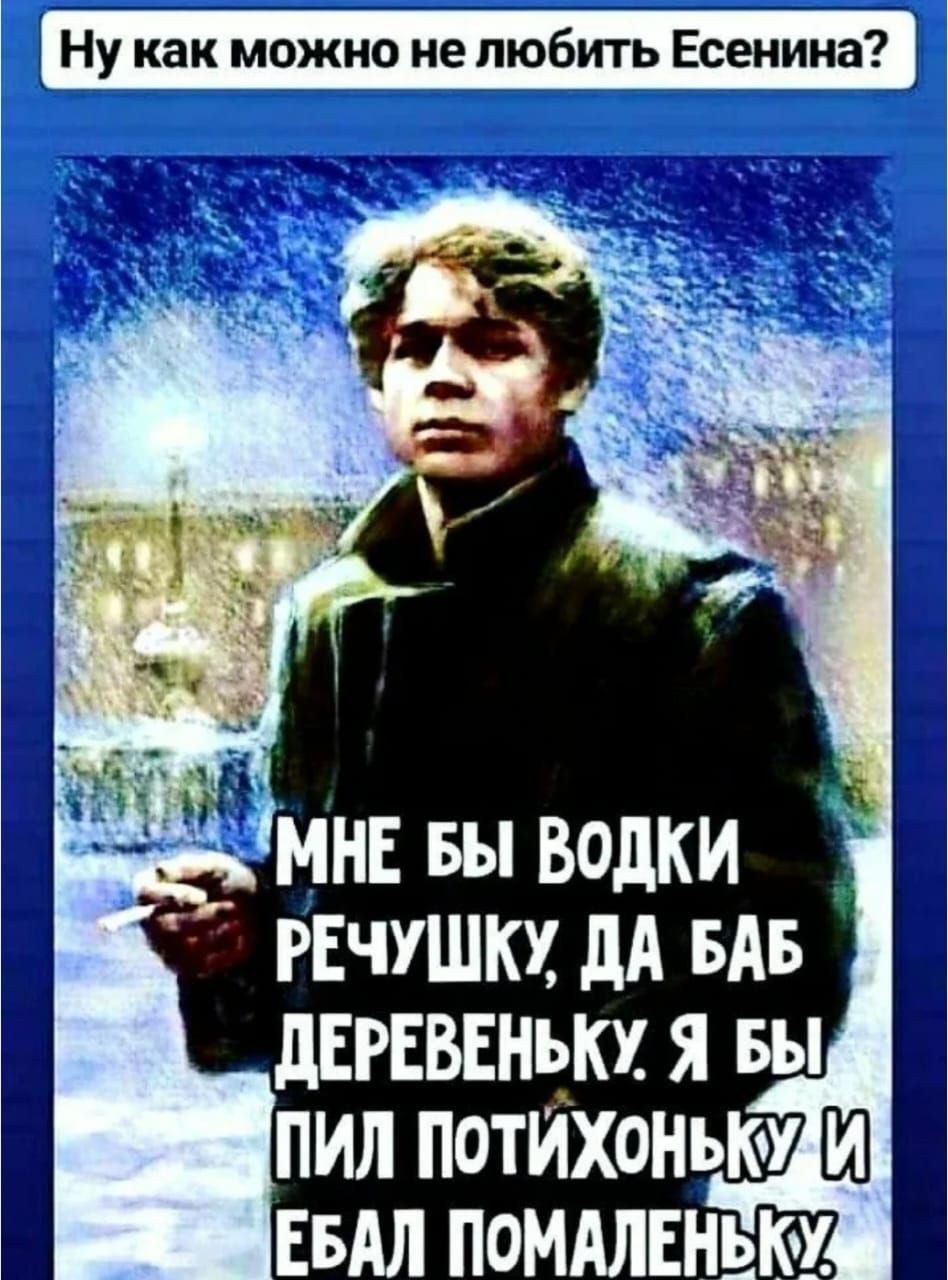 Ну как можно не любить Есенина? Мне бы водки речушку, да баб деревеньку, я бы пил потихоньку и ебал помаленьку