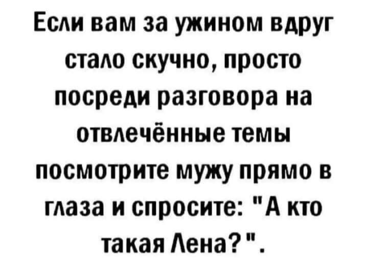 Если вам за ужином стало скучно, просто посреди разговора на отвлечённые темы посмотрите мужу прямо в глаза и спросите: 