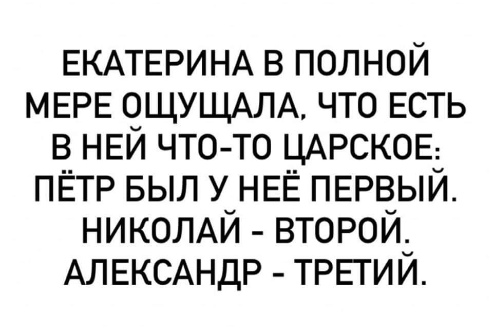 Екатерина в полной мере ощущала, что есть в ней что-то царское: Пётр был у неё первый, Николай - второй. Александр - третий.