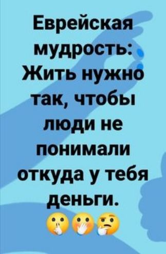 Еврейская мудрость: Жить нужно так, чтобы люди не понимали откуда у тебя деньги.