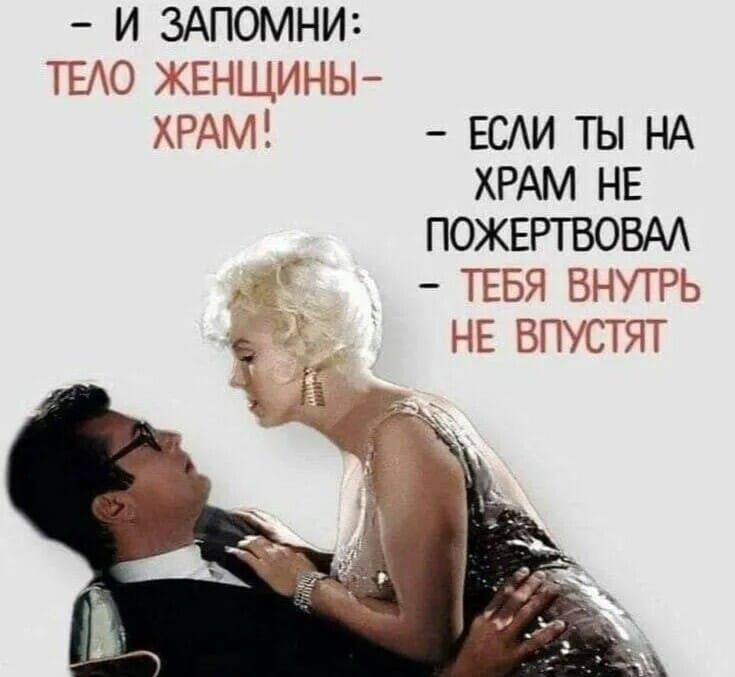 - И ЗАПОМНИ: ТЕЛО ЖЕНЩИНЫ — ХРАМ! 
- ЕСЛИ ТЫ НА ХРАМ НЕ ПОЖЕРТВОВАЛ — ТЕБЯ ВНУТРИ НЕ ВПУСТЯТ
