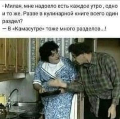 Миляя, мне надоело есть каждое утро, одно и то же. Разве в кулинарной книге всего один раздел? - В «Камасутре» тоже много разделов...
