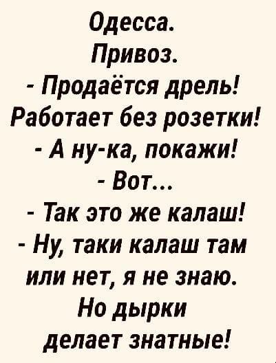 Одесса. Привоз. - Продаётся дрель! Работает без розетки! - А ну-ка, покажи! - Вот... - Так это же калаш! - Ну, такие калаш там или нет, я не знаю. Но дырки делает знатные!
