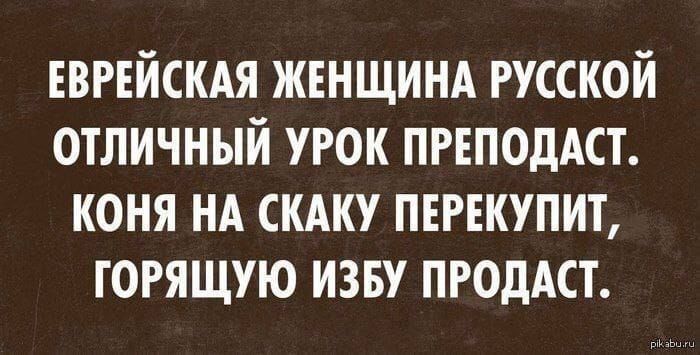 ЕВРЕЙСКАЯ ЖЕНЩИНА РУССКОЙ ОТЛИЧНЫЙ УРОК ПРОПОДАСТ. КОНЯ НА СКАKУ ПЕРЕКУПИТ, ГОРЯЩУЮ ИЗБУ ПРОДАСТ.