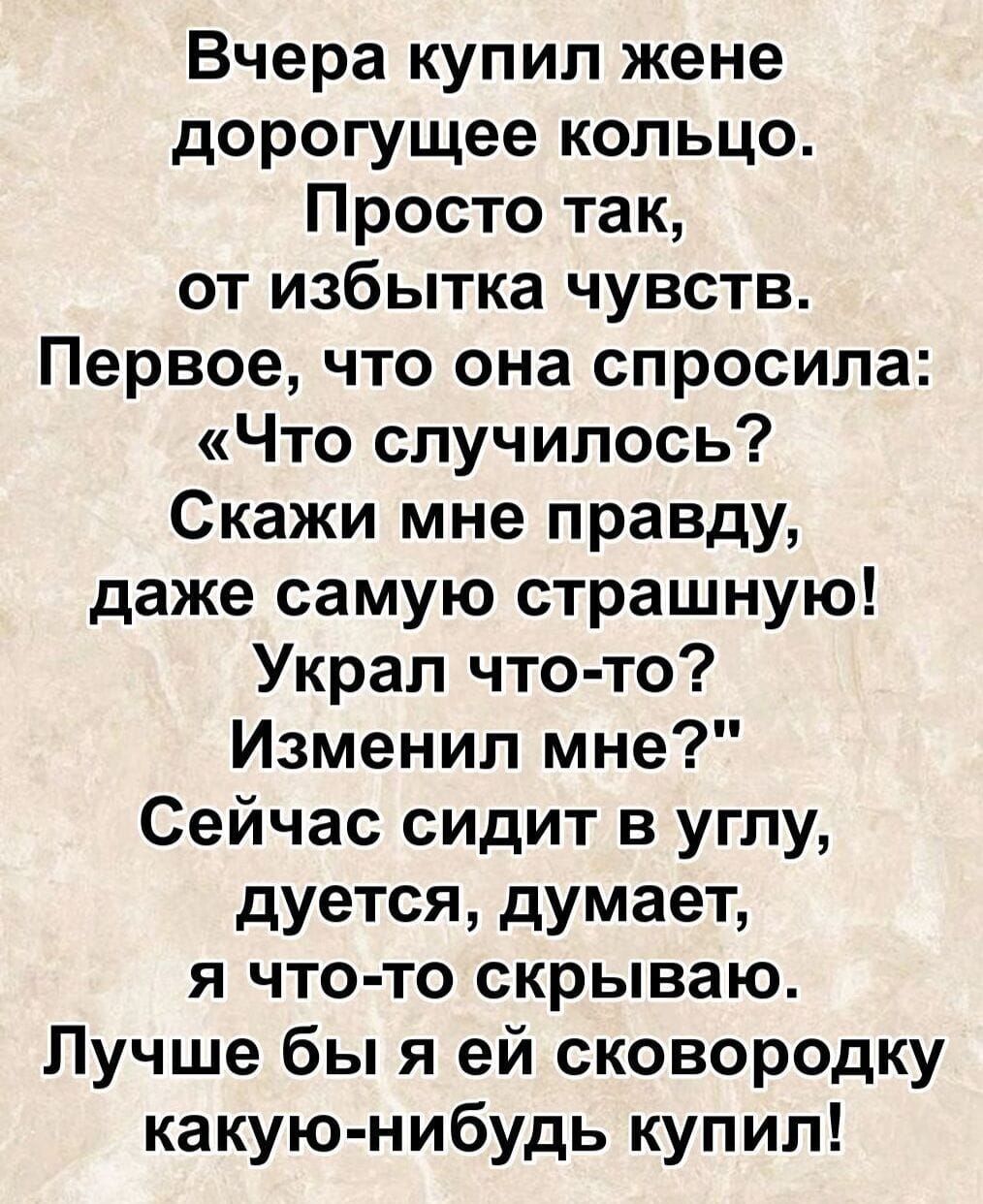 Вчера купил жене дорогое кольцо. Просто так, от избытка чувств. Она спросила: «Что случилось? Скажи правду, даже самую страшную! Украл что-то? Изменил?» Сейчас сидит в углу и думает: я что-то скрываю. Лучше бы ей сковородку купил!
