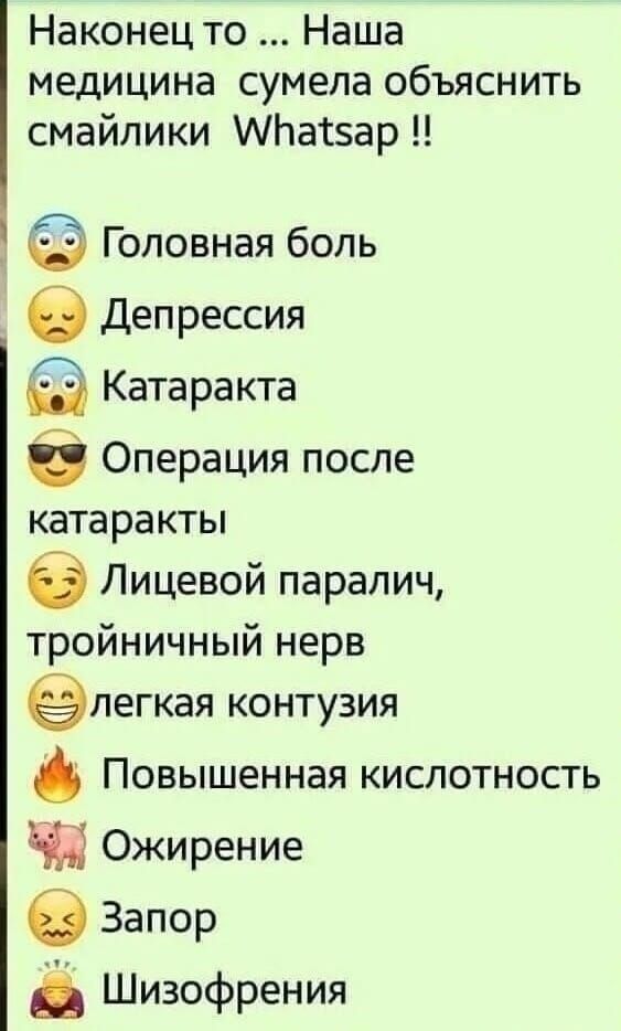 Наконец то ... Наша медицина сумела объяснить смайлики Whatsapp !! Головная боль 😰 Депрессия 😖 Катаракта 😱 Операция после катаракты 😎 Лицевой паралич, тройничный нерв 😌 легкая contuzия 😄 Повышенная кислотность 🔥 Ожирение 💩 Запор 😣 Шизофрения 🤯