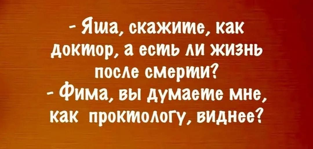 - Яша, скажите, как Доктор, а есть ли жизнь после смерти?
- Фима, вы думаете мне, как проктологу, виднее?