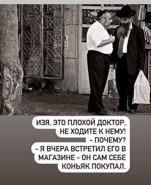 Изя, это плохой доктор. Не ходите к нему! - Почему? - Я вчера встретил его в магазине - он сам себе коньяк покупал.