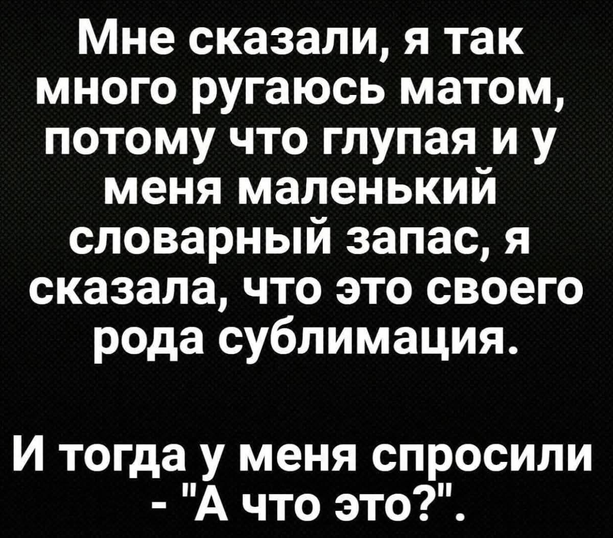 Мне сказали, я так много ругаюсь матом, потому что глупая и у меня маленький словарный запас, я сказала, что это своего рода сублимация. И тогда у меня спросили - 