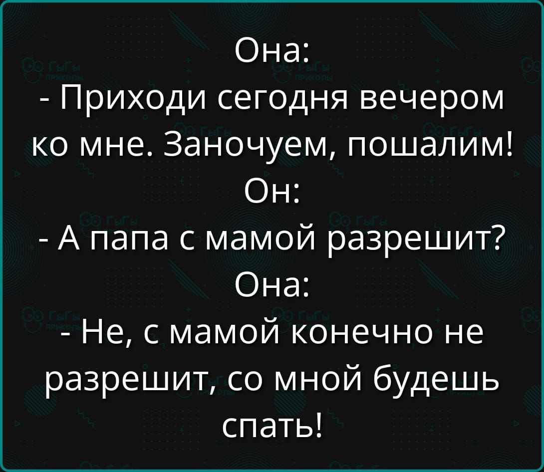 Она:
- Приходи сегодня вечером ко мне. Заночуем, пошалим!
Он:
- А папа с мамой разрешит?
Она:
- Не, с мамой конечно не разрешит, со мной будешь спать!
