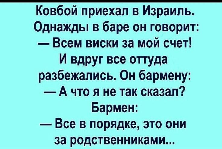 Ковбой приехал в Израиль. Однажды в баре он говорит: — Всем виски за мой счёт! И вдруг все оттуда разбежались. Он бармену: — А что я не так сказал? Бармен: — Все в порядке, это они за родственниками...