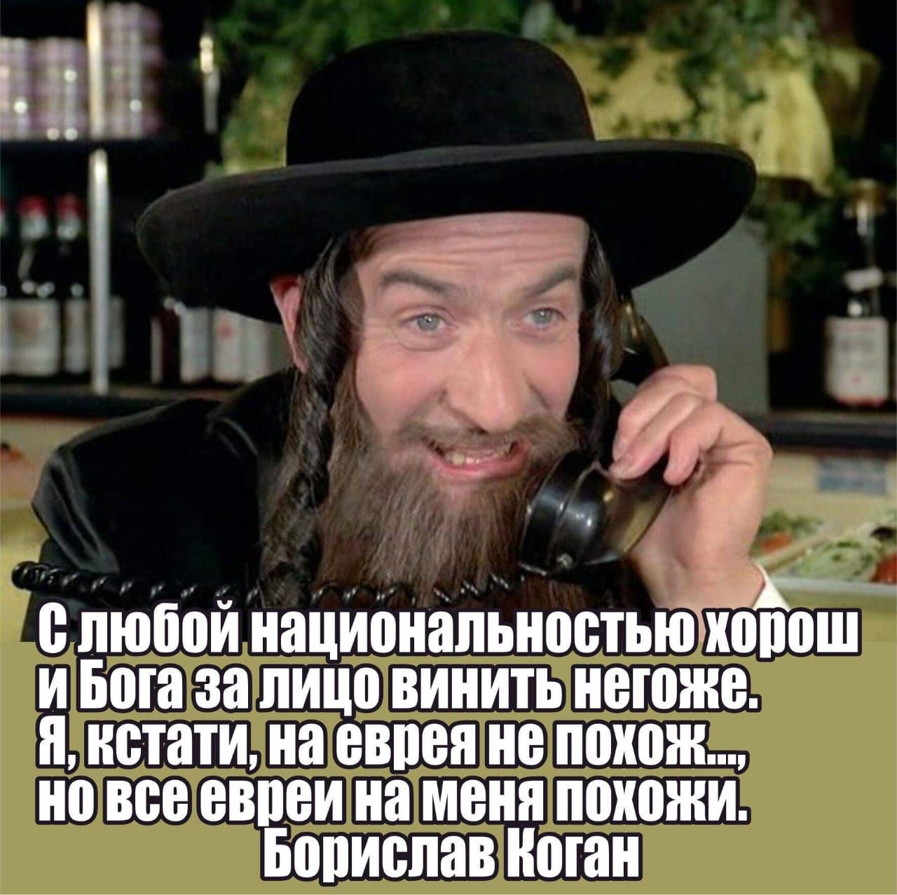 С любой национальностью хорош и Бог за лицо винить негоже, я, кстати, на еврея не похож... но все евреи на меня похожи. Борислав Коган