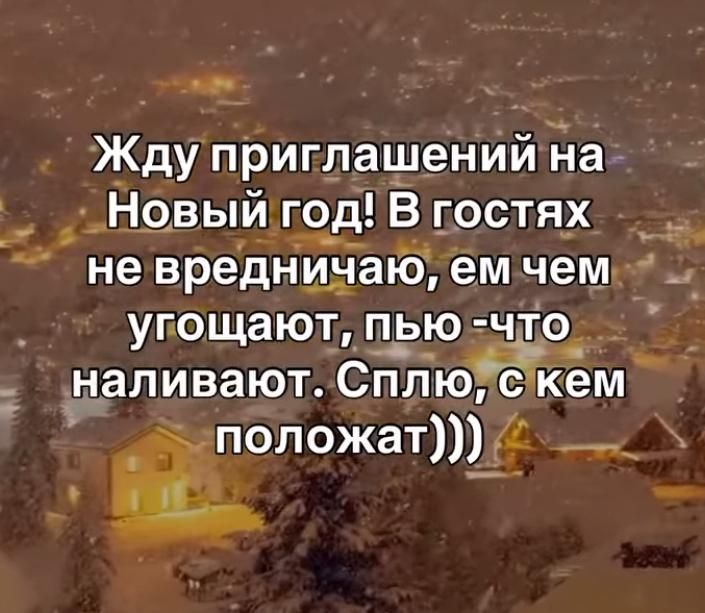 Жду приглашений на Новый год! В гостях не вредничаю, ем чем угождают, пью -что наливают. Сплю, с кем положат)))