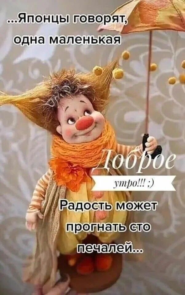 …Японцы говорят, одна маленькая Доброе утро!!! :) Радость может прогнать сто печалей...