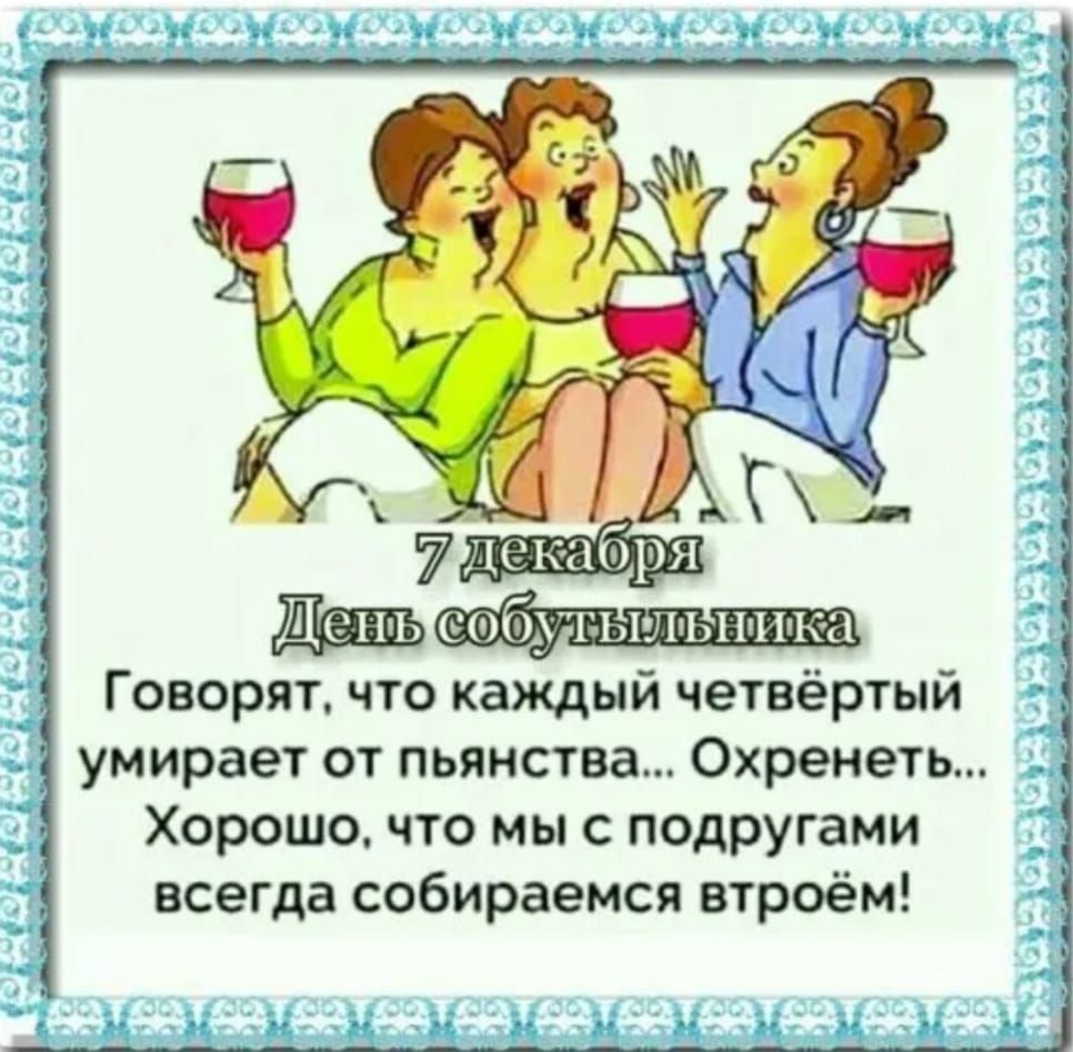 7 декабря День собутыльника Говорят, что каждый четвертый умирает от пьянства... Охренеть... Хорошо, что мы с подругами всегда собираемся втроём!