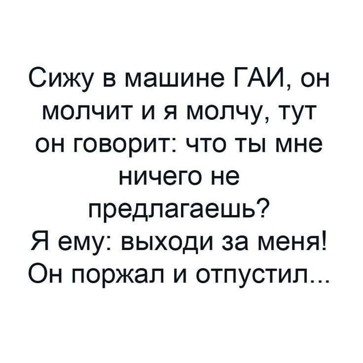 Сижу в машине ГАИ, он молчит и я молчу, тут он говорит: что ты мне ничего не предлагаешь? Я ему: выходи за меня! Он поржал и отпустил...