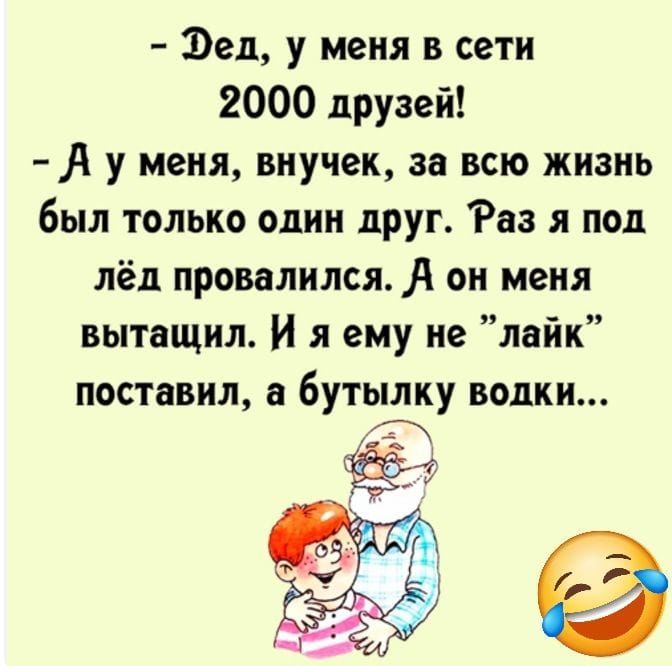 - Дед, у меня в сети 2000 друзей!
- А у меня, внучек, за всю жизнь был только один друг. Раз я под лёд провалился. А он меня вытащил. И я ему не 