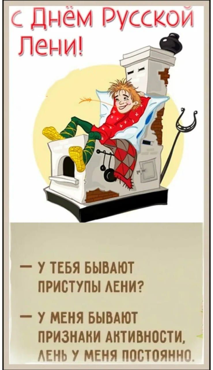 С Днём Русской Лени! 
— У ТЕБЯ БЫВАЮТ ПРИСТУПЫ ЛЕНИ? 
— У МЕНЯ БЫВАЮТ ПРИЗНАКИ АКТИВНОСТИ, ЛЕНЬ У МЕНЯ ПОСТОЯННО.