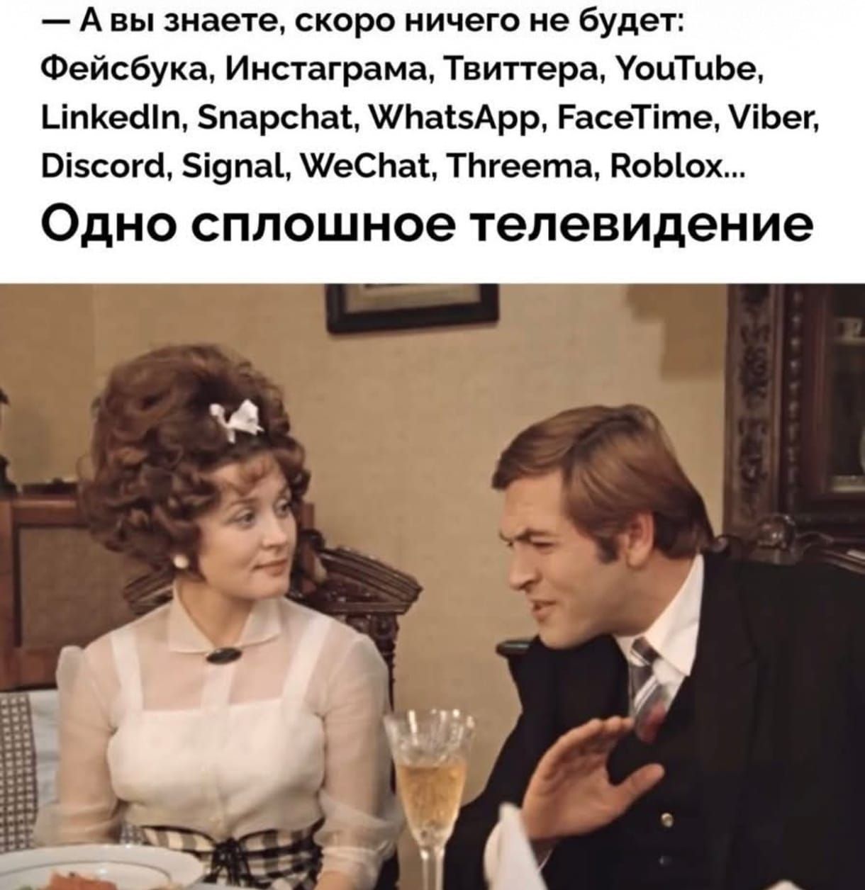 - А вы знаете, скоро ничего не будет: Фейсбук, Инстаграма, Твиттера, YouTube, LinkedIn, Snapchat, WhatsApp, FaceTime, Viber, Discord, Signal, WeChat, Threema, Roblox... Одно сплошное телевидение