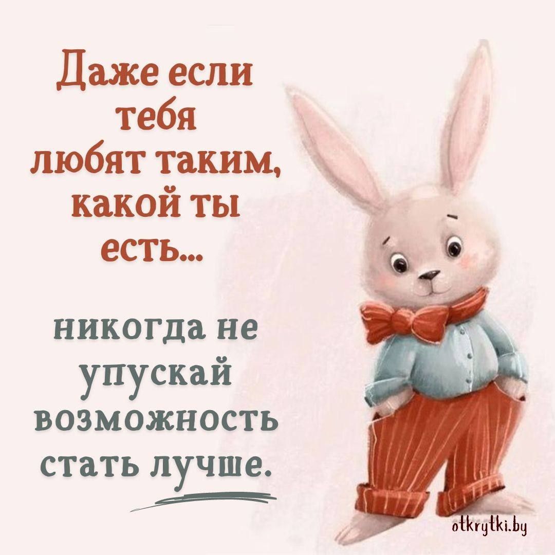 Даже если тебя любят таким, какой ты есть... никогда не упускай возможность стать лучше.