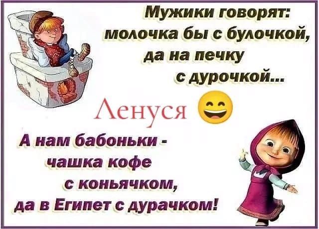 Мужики говорят: молочка бы с булочкой, да на печку с дурочкой... Ленуся 😄 А нам бабонки - чашка кофе с коньячком, да в Египет с дурочком!