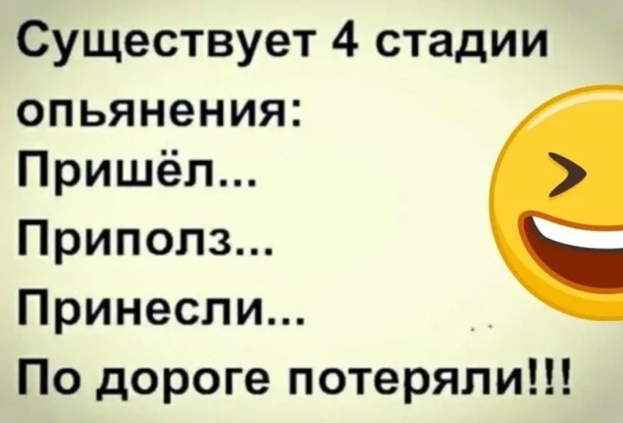 Существует 4 стадии опьянения: Пришёл... Приполз... Принесли... По дороге потеряли!!!