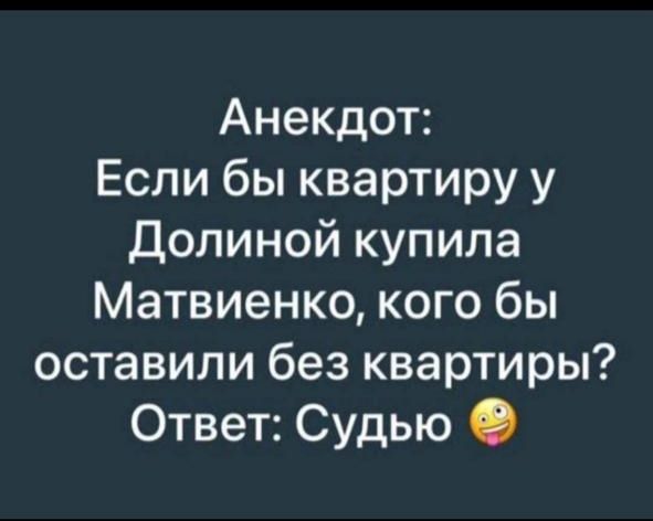 Анекдот: Если бы квартиру у Долиной купила Матвиенко, кого бы оставили без квартиры? Ответ: Судью