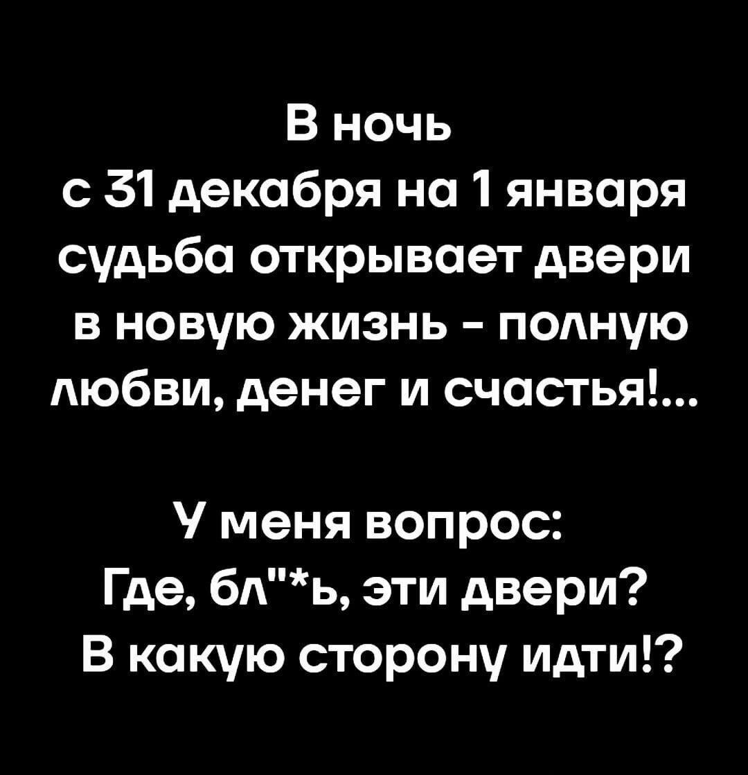 В ночь с 31 декабря на 1 января судьба открывает двери в новую жизнь - полную любви, денег и счастья!...

У меня вопрос:
Где, бл*, эти двери?
В какую сторону идти!?
