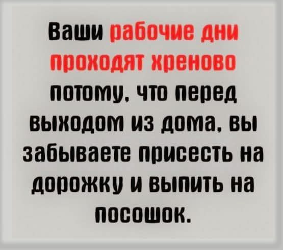 Ваши рабочие дни проходят хреново потому, что перед выходом из дома, вы забываете присесть на дорожку и выпить на посошок.