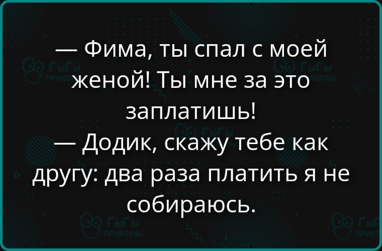 — Фима, ты спал с моей женой! Ты мне за это заплатишь! 
— Додик, скажу тебе как другу: два раза платить я не собираюсь.
