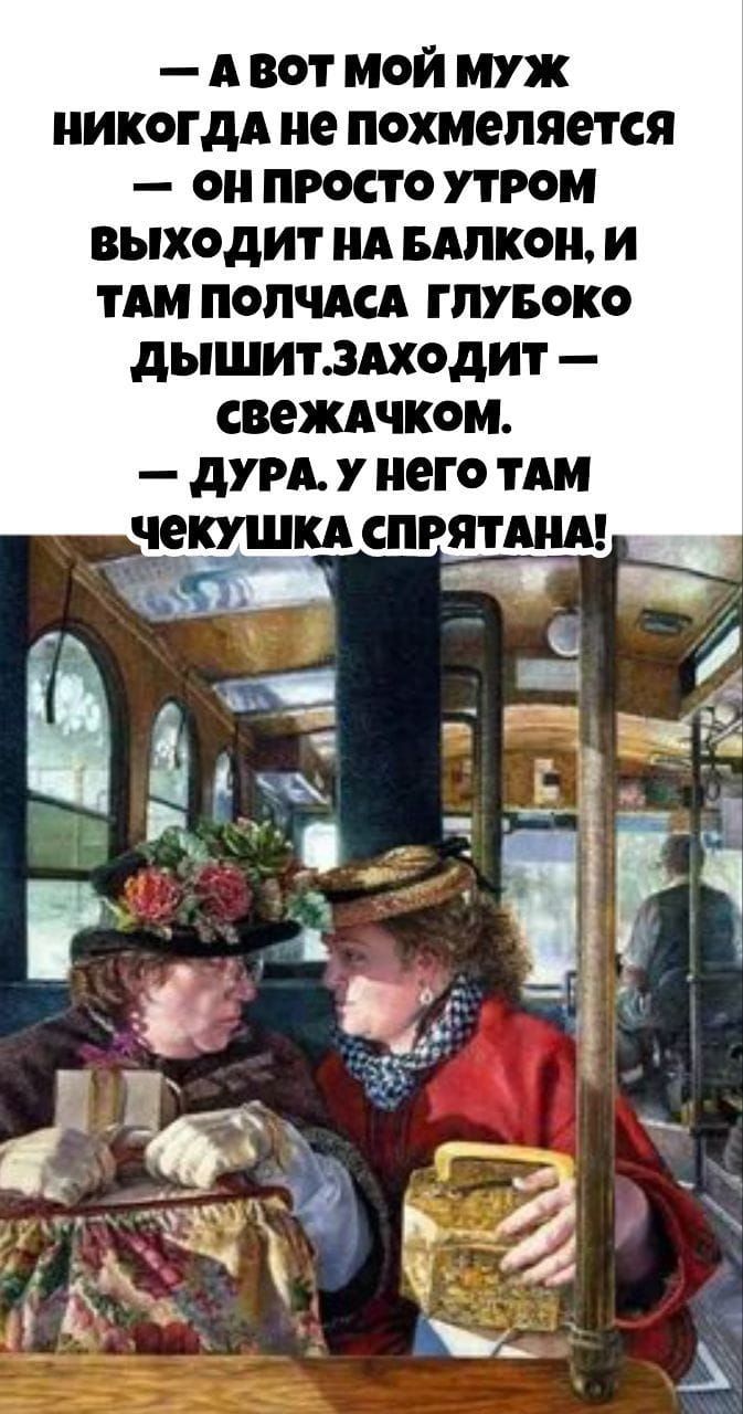 — А вот мой муж никогда не похмеляется — он просто утром выходит на балкон, и там полчаса глубоко дышит, заходят — свежачком. — дура. у него там чекушка спрятаана!