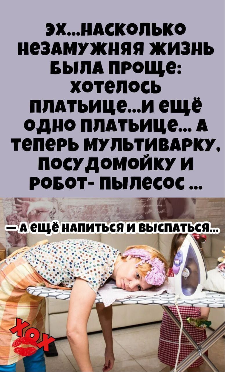 Эх...насколько незамужняя жизнь была проще: хотелось платьице...и ещё одно платьице... А теперь мультиварку, посудомойку и робот-пылесос ...
—А ещё напиться и выспаться...