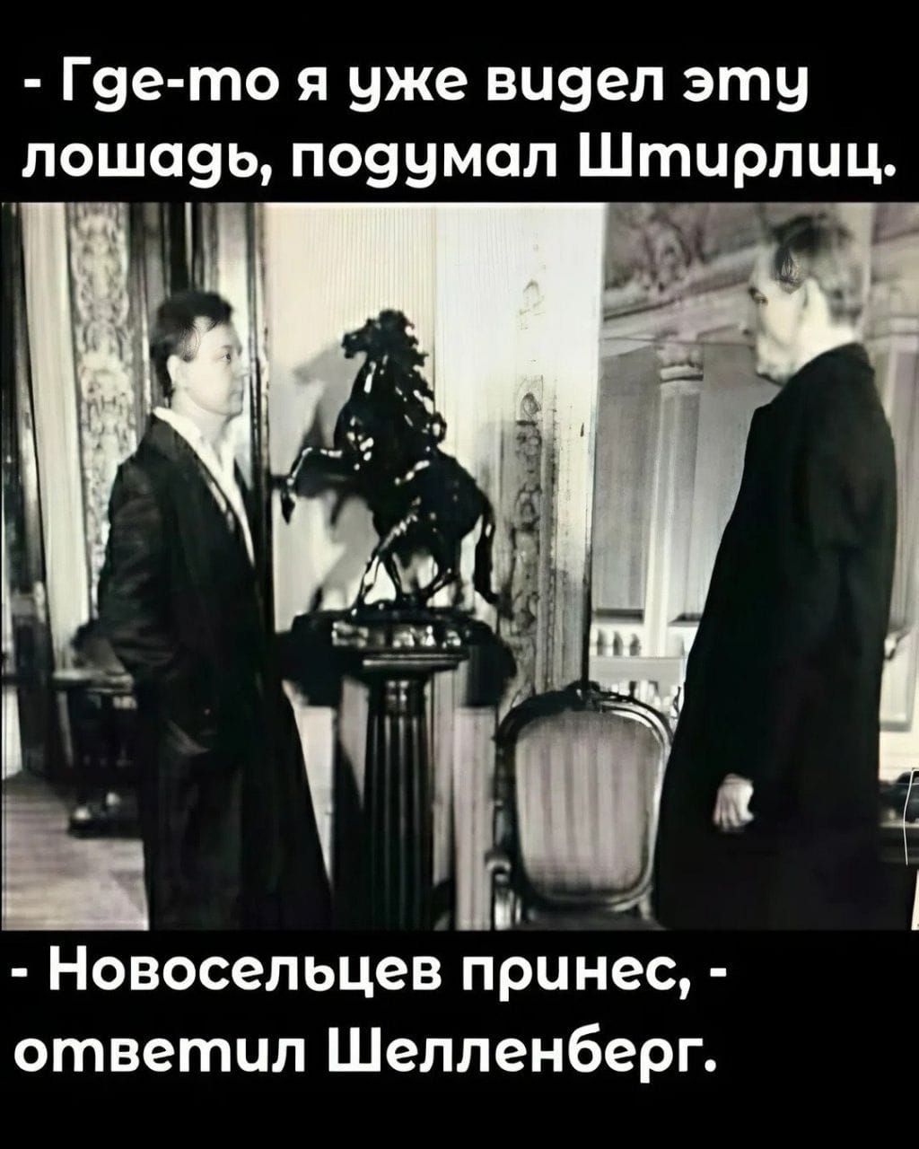 - Ге-то я уже видел эту лошадь, подумал Штирлиц. - Новосельцев принёс, - ответил Шелленберг.