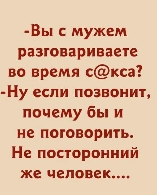 -Вы с мужем разговариваете во время с@кса? -Ну если позвонит, почему бы и не поговорить. Не посторонний же человек....