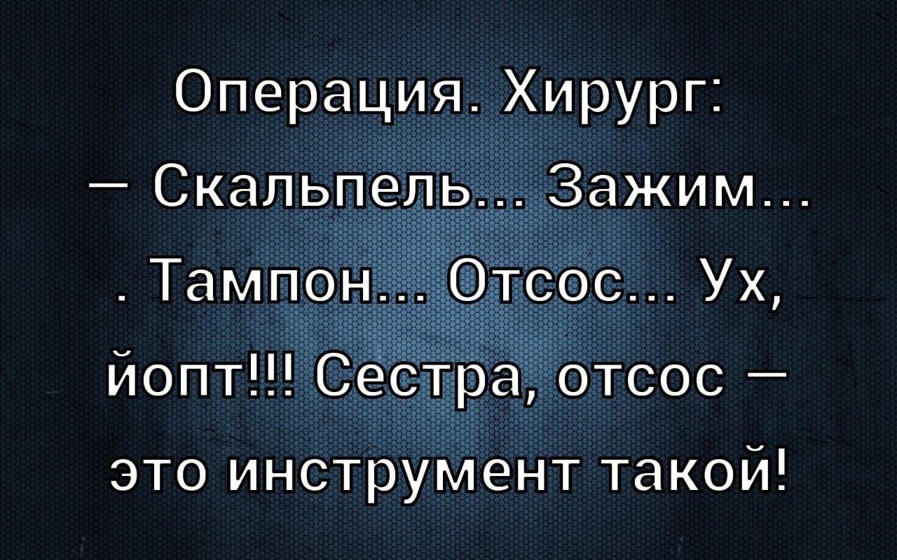 Операция. Хирург: — Скалпель... Зажим... Тампон... Отсос... Ух, йопт!!! Сестра, отсос — это инструмент такой!