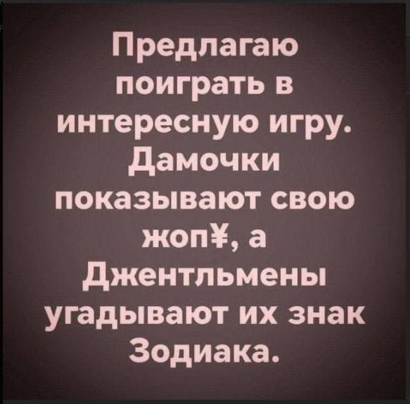 Предлагаю поиграть в интересную игру. Дамочки показывают свою жопЁ, а Джентльмены угадывают их знак Зодиака.