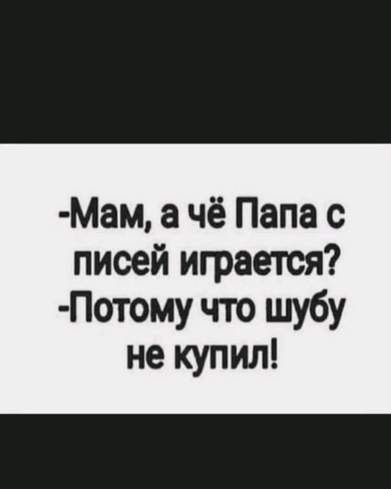 -Мам, а чё Папа с письей играетcя?\n-Потому что шубу не купил!