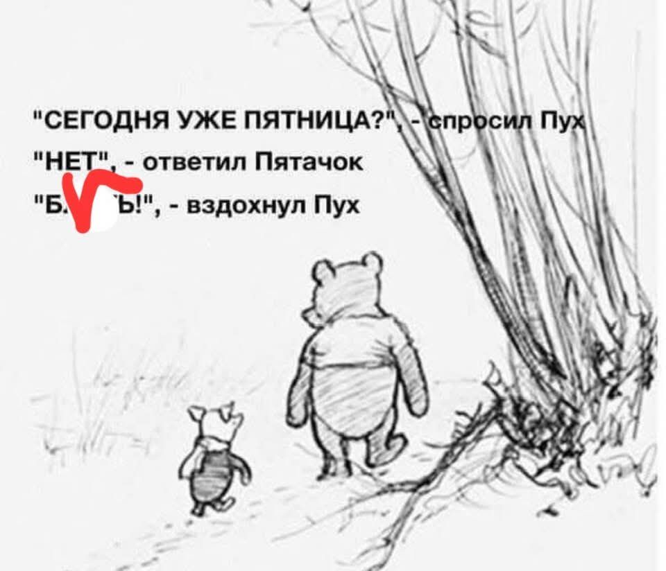 «СЕГОДНЯ УЖЕ ПЯТНИЦА?» спросил Пух; «НЕТ», ответил Пятачок; «Б...», вздохнул Пух