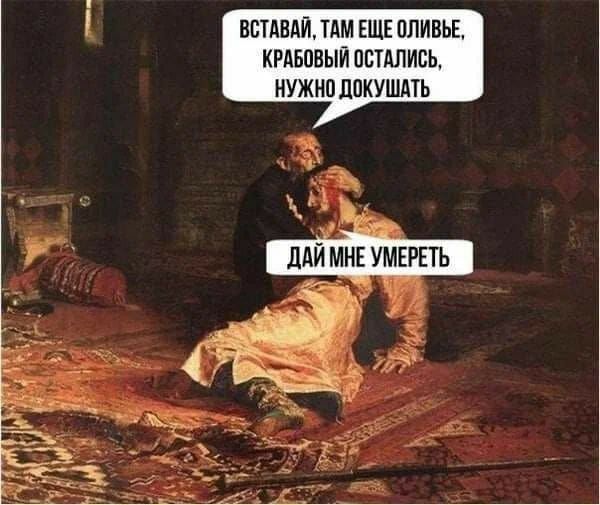 ВСТАВАЙ, ТАМ ЕЩЕ Оливьe, КРАБОВЫЙ ОСТАЛСЬ, НУЖНО ДОКУШАТЬ
ДАЙ МНЕ УМЕРЕТЬ