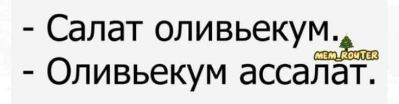 - Салат оливьекум. - Оливьекум ассалат.