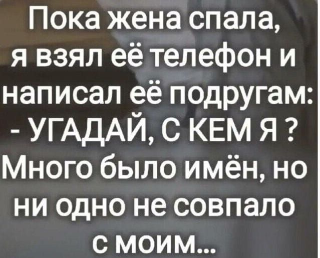 Пока жена спала, я взял её телефон и написал её подругам: - УГАДАЙ, С КЕМ Я ? Много было имён, но ни одно не совпало с моим...