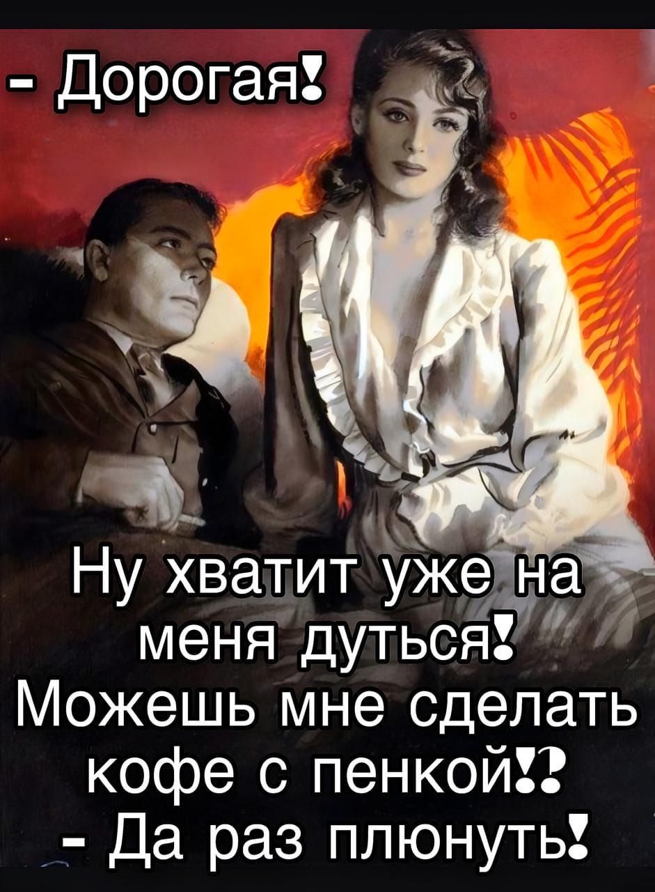 - Дорогая! Ну хватит уже на меня дуться! Можешь мне сделать кофе с пенкой? - Да раз плюнуть!
