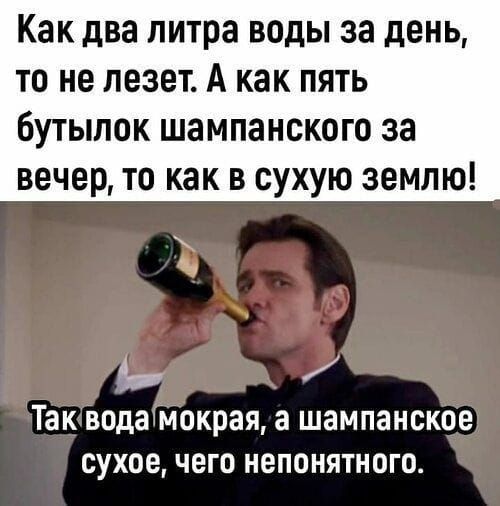 Как два литра воды за день, то не лезет. А как пять бутылок шампанского за вечер, то как в сухую землю! Так вода мокрая, а шампанское сухое, чего непонятного.