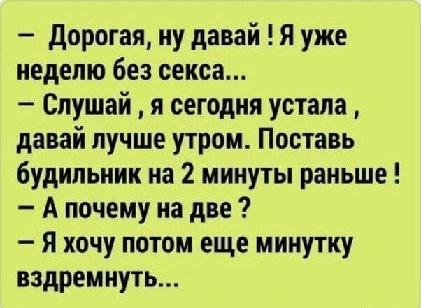 - Дорогая, ну давай! Я уже неделю без секса...
- Слушай, я сегодня устала, давай лучше утром. Поставь будильник на 2 минуты раньше!
- А почему на две?
- Я хочу потом еще minutку вздремнуть...