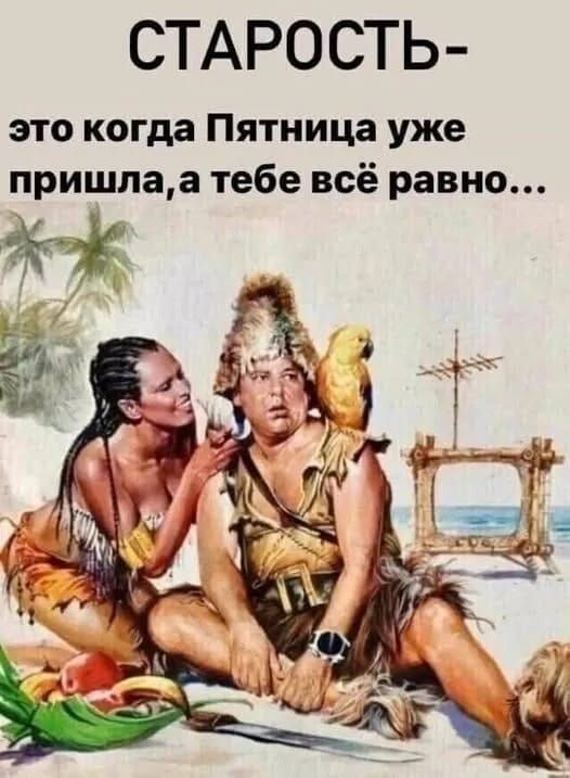 СТАРОСТЬ- это когда Пятница уже пришла, а тебе всё равно...