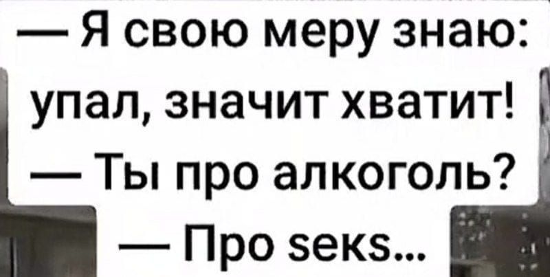 — Я свою меру знаю: упал, значит хватит! — Ты про алкоголь? — Про seks...