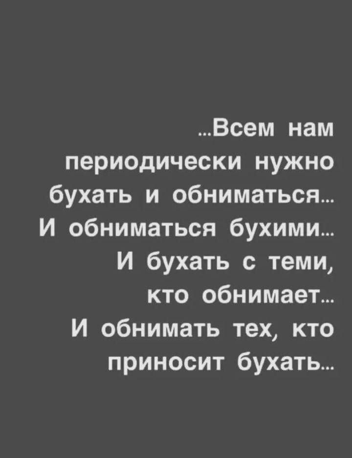 …Всем нам периодически нужно бухать и обниматься... И обниматься бухими... И бухать с теми, кто обнимает... И обнимать тех, кто приносит бухать...