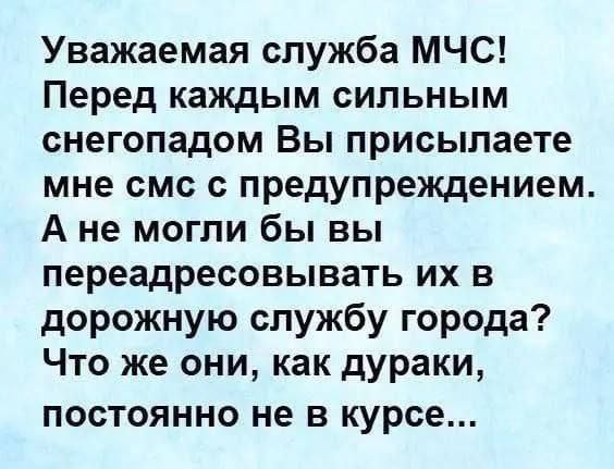 Уважаемая служба МЧС! Перед каждым сильным снегопадом Вы присылаете мне смс с предупреждением. А не могли бы вы переадресовывать их в дорожную службу города? Что же они, как дураки, постоянно не в курсе...