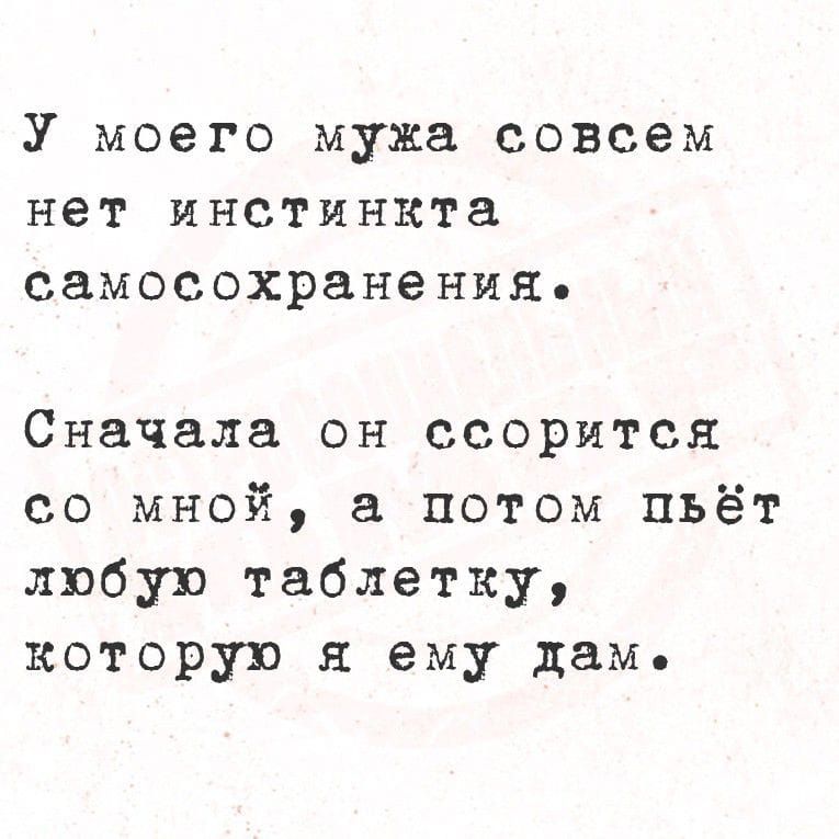 У моего мужа совсем нет инстинкта самосохранения.\nСначала он ссорится со мной, а потом пьёт любую таблетку, которую я ему дам.