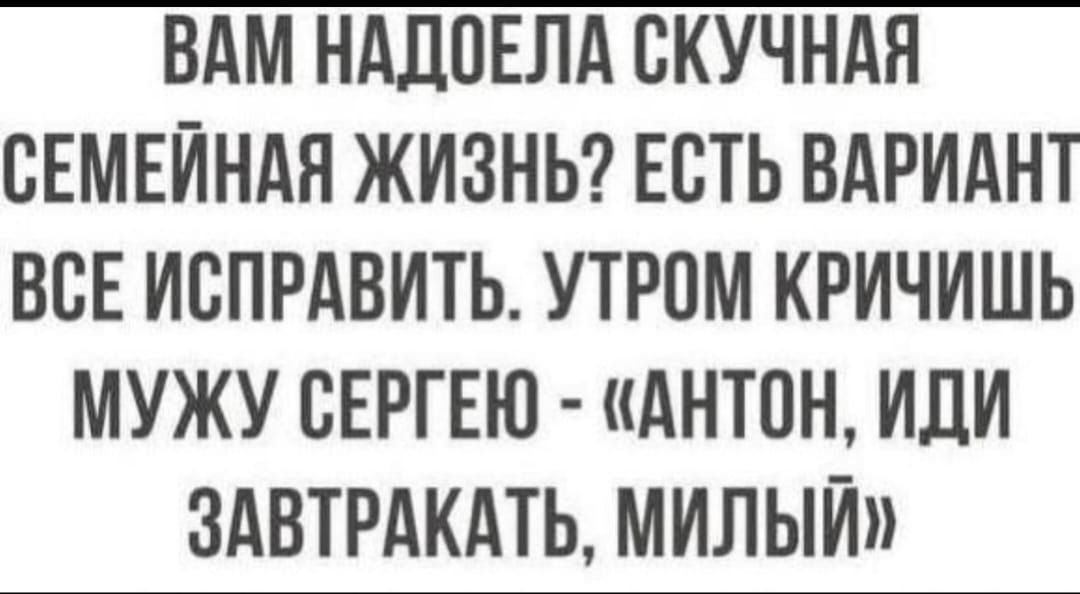 Вам надоела скучная семейная жизнь? Есть вариант: все исправить. Утром кричишь мужу Сергею - «Антон, иди завтракать, милый»